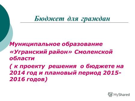Бюджет для граждан Муниципальное образование «Угранский район» Смоленской области ( к проекту решения о бюджете на 2014 год и плановый период 2015- 2016.