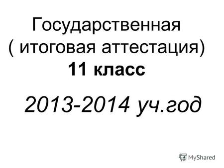Государственная ( итоговая аттестация) 11 класс 2013-2014 уч.год.