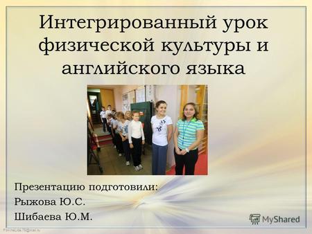 FokinaLida.75@mail.ru Интегрированный урок физической культуры и английского языка Презентацию подготовили: Рыжова Ю.С. Шибаева Ю.М.