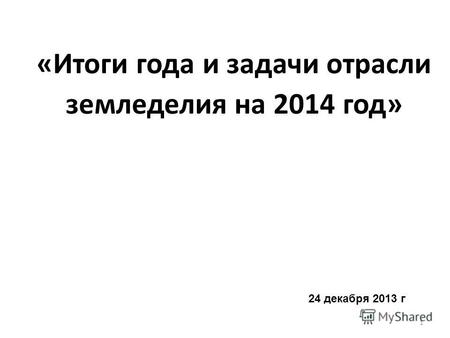 «Итоги года и задачи отрасли земледелия на 2014 год» 24 декабря 2013 г 1.