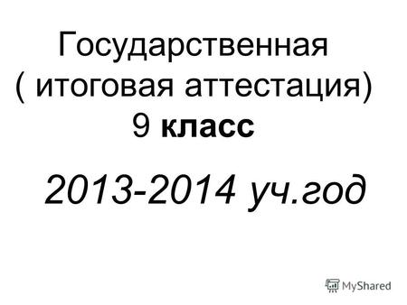 Государственная ( итоговая аттестация) 9 класс 2013-2014 уч.год.