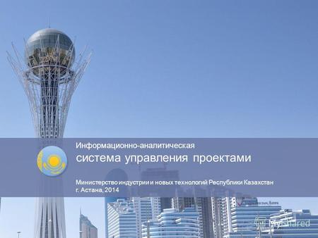 Информационно-аналитическая система управления проектами Министерство индустрии и новых технологий Республики Казахстан г. Астана, 2014 1.