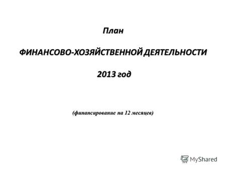 План ФИНАНСОВО-ХОЗЯЙСТВЕННОЙ ДЕЯТЕЛЬНОСТИ 2013 год (финансирование на 12 месяцев)