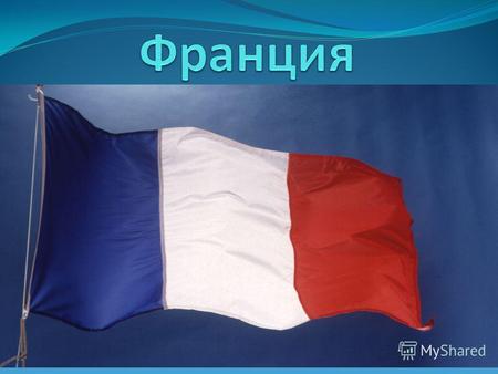 Фра́нция,официальное название Францу́зская Респу́блика Государство в Западной Европе. Девиз Республики «Свобода, Равенство, Братство», её принцип правление.
