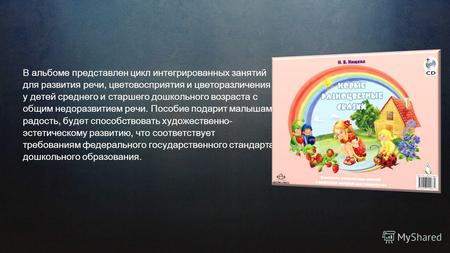 В альбоме представлен цикл интегрированных занятий для развития речи, цветовосприятия и цветоразличения у детей среднего и старшего дошкольного возраста.