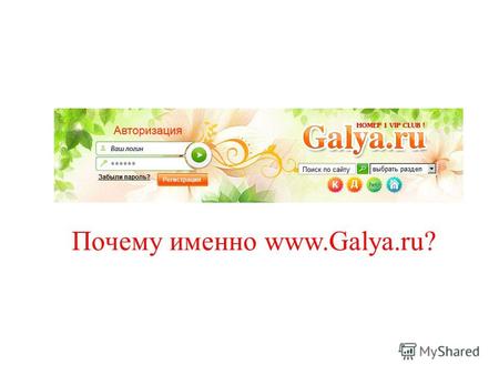 Почему именно www.Galya.ru?. Galya.ru – это 730.000 зарегистрированных участниц, 300.000 подписчиков на e-mail Клуб, где идет активное общение между участницами.