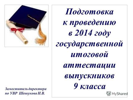 Подготовка к проведению в 2014 году государственной итоговой аттестации выпускников 9 класса Заместитель директора по УВР Шешукова Н.В.