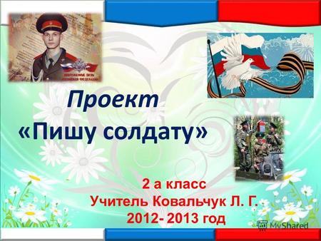 Проект «Пишу солдату» 2 а класс Учитель Ковальчук Л. Г. 2012- 2013 год.