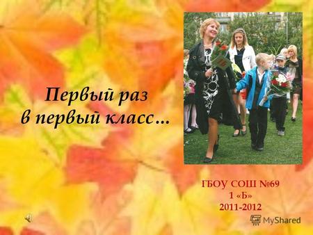 Первый раз в первый класс… ГБОУ СОШ 69 1 «Б» 2011-2012.