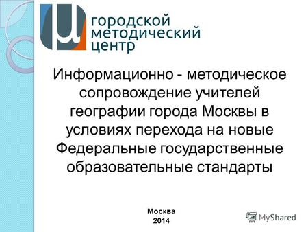 Информационно - методическое сопровождение учителей географии города Москвы в условиях перехода на новые Федеральные государственные образовательные стандарты.