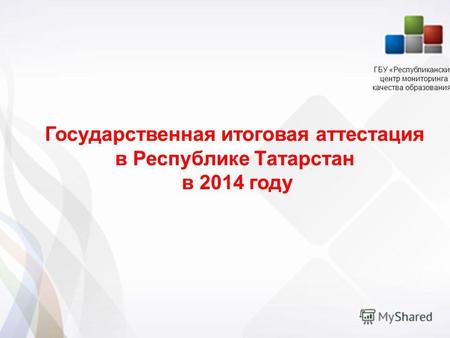 1 1 Государственная итоговая аттестация в Республике Татарстан в 2014 году ГБУ «Республиканский центр мониторинга качества образования»