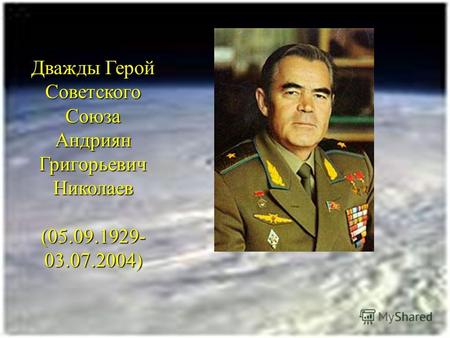 Дважды Герой Советского Союза Андриян Григорьевич Николаев (05.09.1929- 03.07.2004)