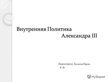 Внутренняя Политика Александра III Внутренняя Политика Александра III Подготовила: Казакова Мария 8 «Б»