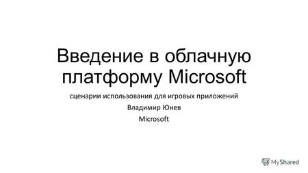 Введение в облачную платформу Microsoft сценарии использования для игровых приложений Владимир Юнев Microsoft.
