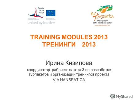 TRAINING MODULES 2013 ТРЕНИНГИ 2013 Ирина Кизилова координатор рабочего пакета 3 по разработке турпакетов и организации тренингов проекта VIA HANSEATICA.
