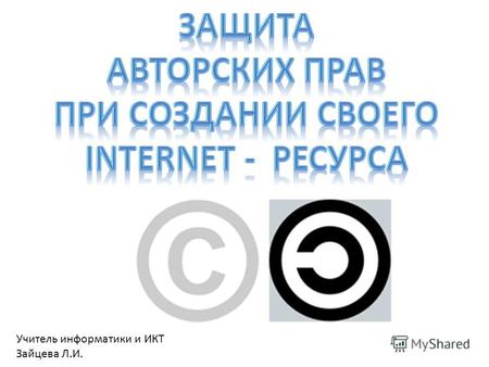 Учитель информатики и ИКТ Зайцева Л.И.. Авторское право защищает в сети Internet дизайн страницы и ее содержание, в том числе: ссылки; оригинальный текст;