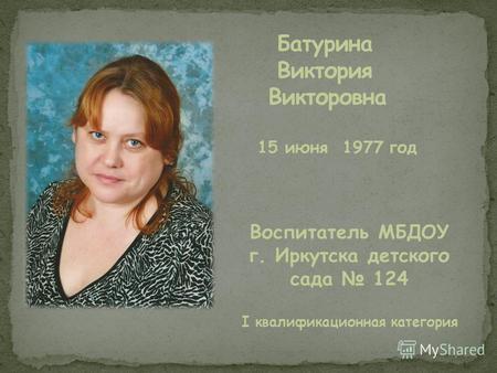 15 июня 1977 год Воспитатель МБДОУ г. Иркутска детского сада 124 I квалификационная категория.
