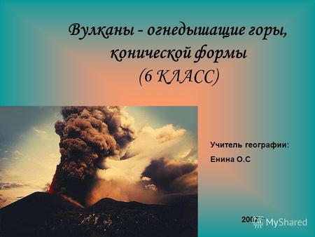 Вулканы - огнедышащие горы, конической формы (6 КЛАСС) Учитель географии: Енина О.С 2007 г.