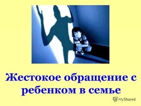 Жестокое обращение с ребенком в семье. Научными исследованиями установлено, что: насилие в той или иной форме совершается в каждой четвертой российской.