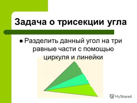 Задача о трисекции угла Разделить данный угол на три равные части с помощью циркуля и линейки.