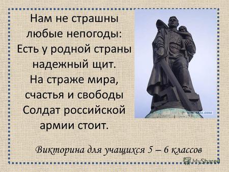 Нам не страшны любые непогоды: Есть у родной страны надежный щит. На страже мира, счастья и свободы Солдат российской армии стоит. Викторина для учащихся.