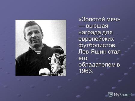 «Золотой мяч» высшая награда для европейских футболистов. Лев Яшин стал его обладателем в 1963.