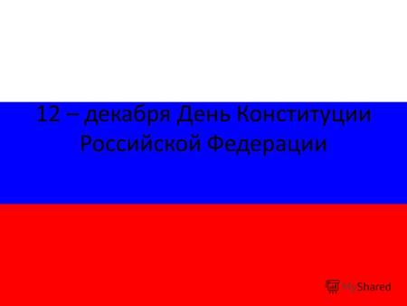 12 – декабря День Конституции Российской Федерации.