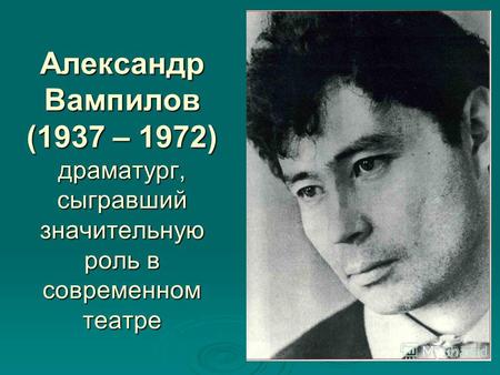 Александр Вампилов (1937 – 1972) драматург, сыгравший значительную роль в современном театре.