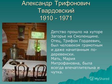 Александр Трифонович Твардовский 1910 - 1971 Детство прошло на хуторе Загорье на Смоленщине. Отец, Трифон Гордеевич, был человеком грамотным и даже начитанным.