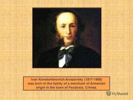 Ivan Konstantinovich Aivazovsky (1817-1900) was born in the family of a merchant of Armenian origin in the town of Feodosia, Crimea.