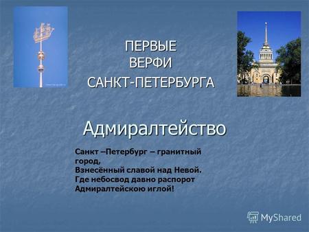 Адмиралтейство ПЕРВЫЕ ВЕРФИ САНКТ-ПЕТЕРБУРГА Санкт –Петербург – гранитный город, Взнесённый славой над Невой. Где небосвод давно распорот Адмиралтейскою.