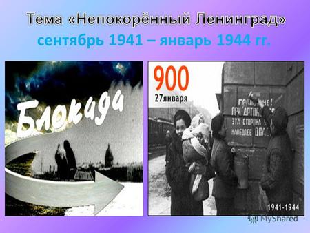 Сентябрь 1941 – январь 1944 гг.. дать представления о понятии « блокада», причинах ее возникновения, о героизме жителей блокадного Ленинграда; развивать.