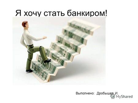 Я хочу стать банкиром! Выполнено: Дробышев И.. Я размышлял… * Хочу получить хорошее образование и стать высококлассным и высокооплачиваемым специалистом.