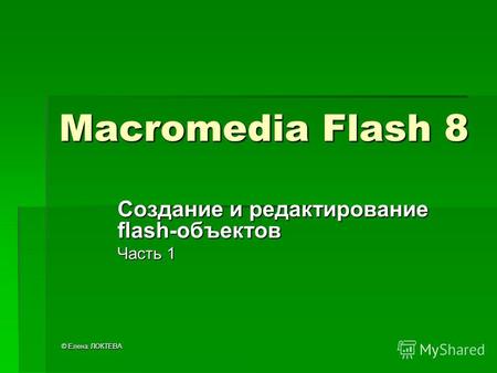 © Елена ЛОКТЕВА Macromedia Flash 8 Создание и редактирование flash-объектов Часть 1.