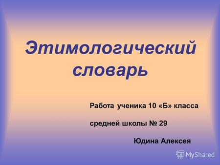 Этимологический словарь Работа ученика 10 «Б» класса средней школы 29 Юдина Алексея.