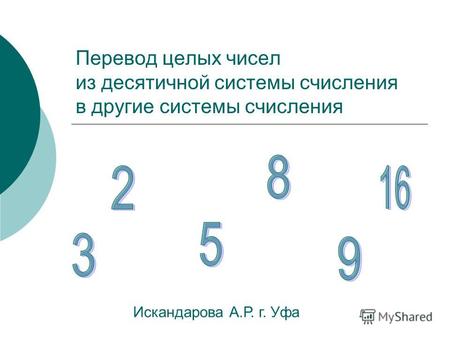 Перевод целых чисел из десятичной системы счисления в другие системы счисления Искандарова А.Р. г. Уфа.