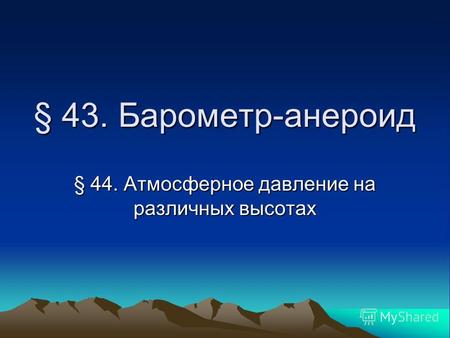 § 43. Барометр-анероид § 44. Атмосферное давление на различных высотах.