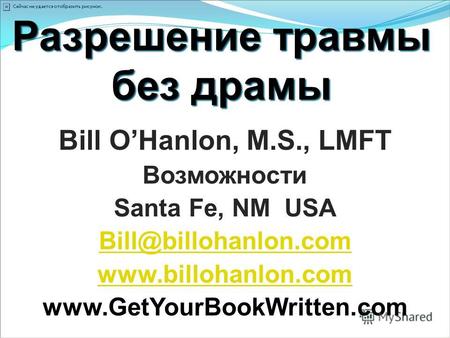 Разрешение травмы без драмы Bill OHanlon, M.S., LMFT Возможности Santa Fe, NM USA Bill@billohanlon.com www.billohanlon.com www.GetYourBookWritten.com.