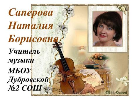 Саперова Наталия Борисовна Учитель музыки МБОУ Дубровской 2 СОШ.