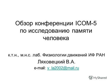 Обзор конференции ICOM-5 по исследованию памяти человека к.т.н., м.н.с. лаб. Физиологии движений ИФ РАН Ляховецкий В.А. e-mail: v_la2002@mail.ruv_la2002@mail.ru.