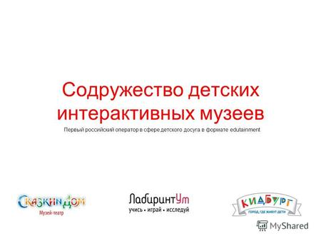 Содружество детских интерактивных музеев Первый российский оператор в сфере детского досуга в формате edutainment.