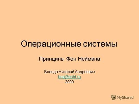 Операционные системы Принципы Фон Неймана Бленда Николай Андреевич bna@esbt.ru 2009.