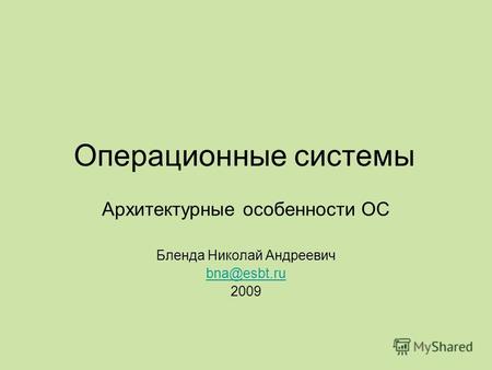 Операционные системы Архитектурные особенности ОС Бленда Николай Андреевич bna@esbt.ru 2009.