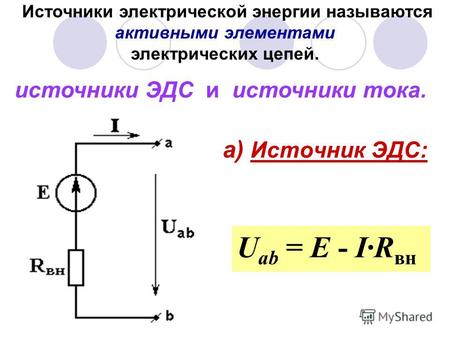 А) Источник ЭДС: U ab = E - IR вн Источники электрической энергии называются активными элементами электрических цепей. источники ЭДС и источники тока.