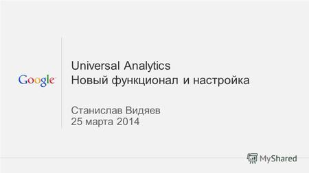 1 Google Confidential and Proprietary 1 Universal Analytics Новый функционал и настройка Станислав Видяев 25 марта 2014.