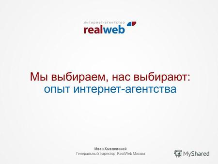 Мы выбираем, нас выбирают: опыт интернет-агентства Иван Хмелевской Генеральный директор, RealWeb Москва.