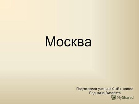 Москва Подготовила ученица 9 «В» класса Редькина Виолетта.
