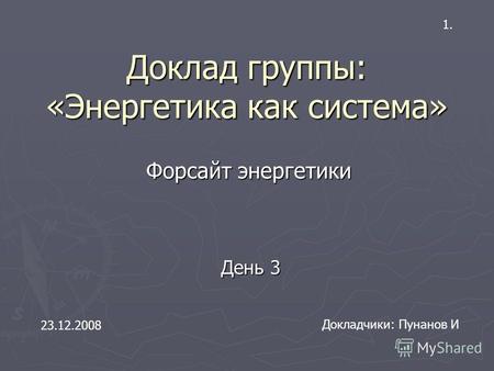 Доклад группы: «Энергетика как система» Форсайт энергетики Докладчики: Пунанов И 23.12.2008 День 3 1.