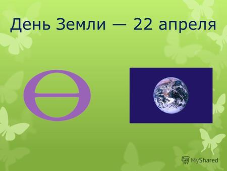 День Земли 22 апреля. Изначально День Земли празднуется во многих странах в день Весеннего равноденствия Весеннее равноденствие – день равен ночи.