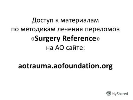 Доступ к материалам по методикам лечения переломов « Surgery Reference » на AO сайте: aotrauma.aofoundation.org.